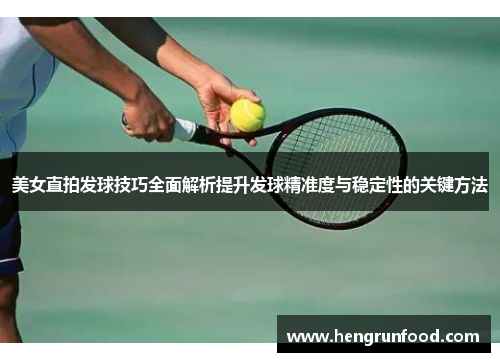 美女直拍发球技巧全面解析提升发球精准度与稳定性的关键方法