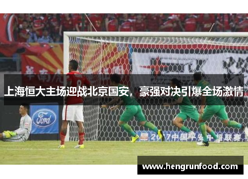 上海恒大主场迎战北京国安，豪强对决引爆全场激情