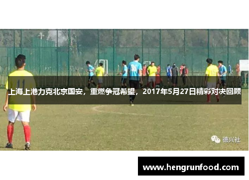 上海上港力克北京国安，重燃争冠希望，2017年5月27日精彩对决回顾