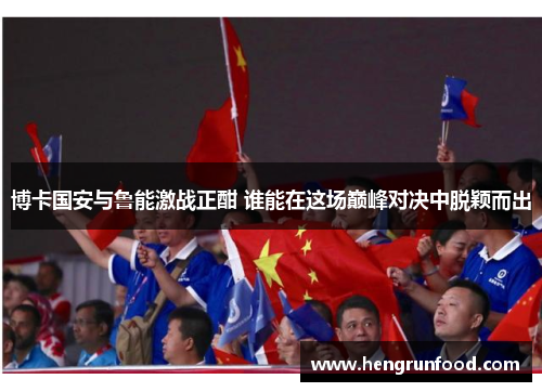 博卡国安与鲁能激战正酣 谁能在这场巅峰对决中脱颖而出